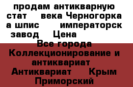 продам антикварную стат.19 века Черногорка а.шпис 1877 императорск.завод  › Цена ­ 150 000 - Все города Коллекционирование и антиквариат » Антиквариат   . Крым,Приморский